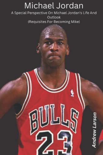 Michael Jordan: A special perspective on Michael Jordan's life and outlook (Requisites for becoming Mike)