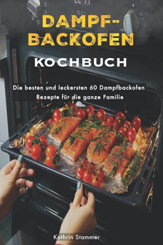 Dampfbackofen Kochbuch: Die besten und leckersten 60 Dampfbackofen Rezepte für die ganze Familie