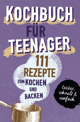 KOCHBUCH FÜR TEENAGER: 111 köstliche Rezepte zum Kochen und Backen für Mädchen & Jungs. Das perfekte Teenie-Kochbuch & -Backbuch – schnell, einfach & super lecker