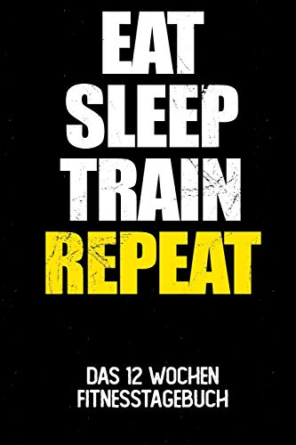 Eat Sleep Train Repeat: Das 12 Wochen Fitnesstagebuch | Für Krafttraining und Ausdauer | Notiere deine Erfolge und Ziele | Tagebuch als Geschenk Motivation | 12 Wochen Planer auf 120 Seiten