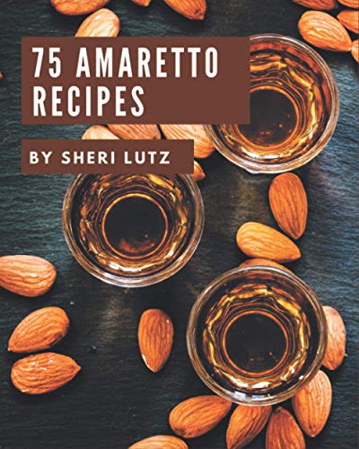 75 Amaretto Recipes: A One-of-a-kind Amaretto Cookbook