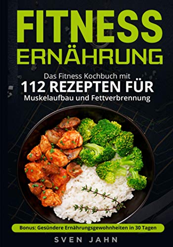 Fitness Ernährung: Das Fitness Kochbuch mit 112 Rezepten für Muskelaufbau und Fettverbrennung. + Bonus: Gesündere Ernährungsgewohnheiten in 30 Tagen