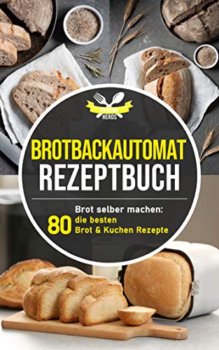 Brotbackautomat Rezeptbuch: Brot selber machen: Die 80 besten Brot & Kuchen Rezepte aus dem Brotbackautomaten