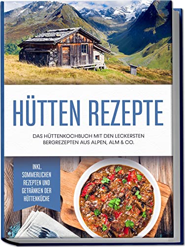 Hütten Rezepte: Das Hüttenkochbuch mit den leckersten Bergrezepten aus Alpen, Alm & Co. | inkl. sommerlichen Rezepten und Getränken der Hüttenküche