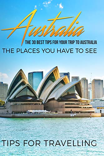 Australia: Australia Travel Guide: The 30 Best Tips For Your Trip To Australia - The Places You Have To See [Booklet] (Australia Travel, Melbourne, Canberra, Sydney, Brisbane, Band 1)