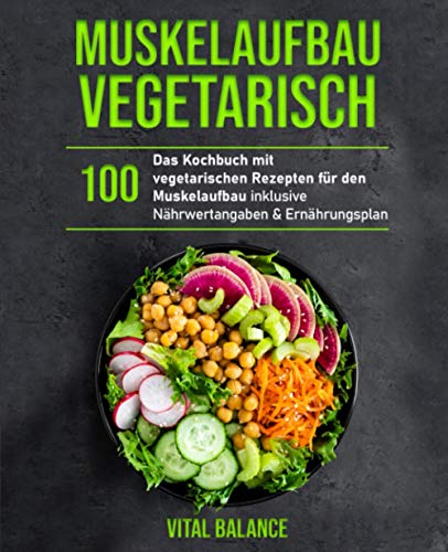 Muskelaufbau Vegetarisch: Das Kochbuch mit 100 vegetarischen Rezepten für den Muskelaufbau inklusive Nährwertangaben & Ernährungsplan