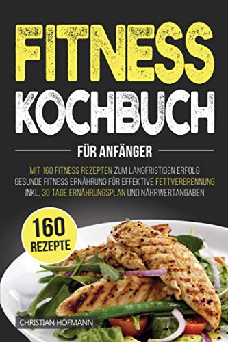 Fitness Kochbuch für Anfänger: Mit 160 Fitness Rezepten zum langfristigen Erfolg | Gesunde Fitness Ernährung für effektive Fettverbrennung | inkl. 30 Tage Ernährungsplan und Nährwertangaben