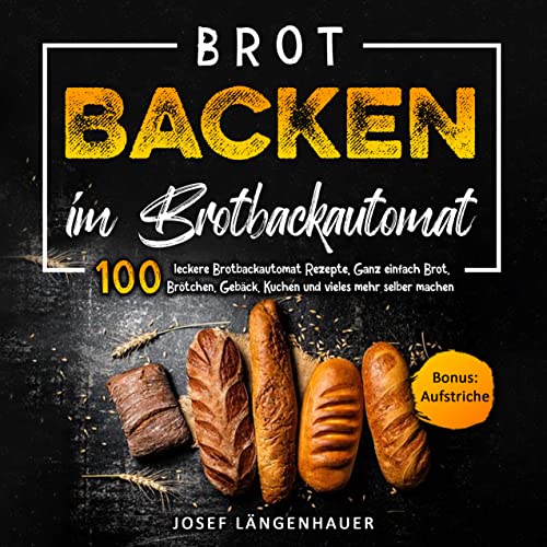 Brot Backen im Brotbackautomat: 100 leckere Brotbackautomat Rezepte. Ganz einfach Brot, Brötchen, Gebäck, Kuchen und vieles mehr selber machen