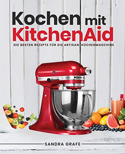 Kochen mit KitchenAid©: Die besten Rezepte für die Artisan Küchenmaschine