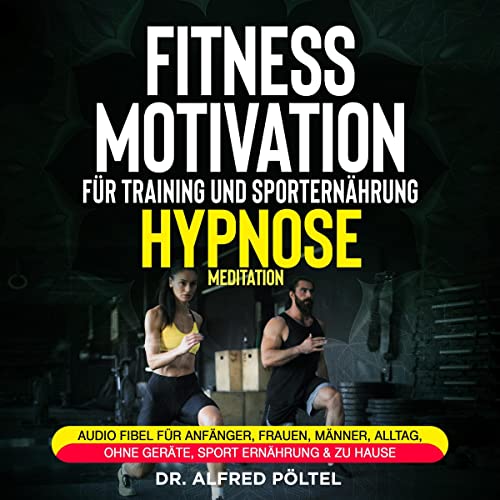 Fitness Motivation für Training und Sporternährung - Hypnose / Meditation: Audio Fibel für Anfänger, Frauen, Männer, Alltag, ohne Geräte, Sport Ernährung & zu Hause